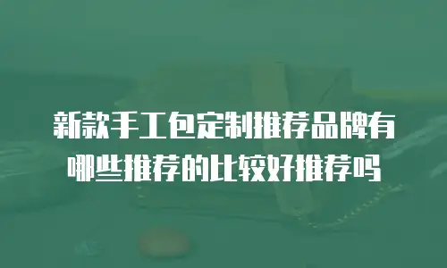 新款手工包定制推荐品牌有哪些推荐的比较好推荐吗