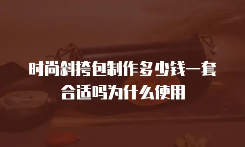 时尚斜挎包制作多少钱一套合适吗为什么使用
