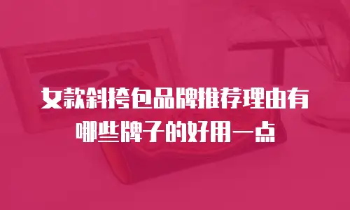 女款斜挎包品牌推荐理由有哪些牌子的好用一点