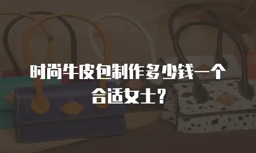 时尚牛皮包制作多少钱一个合适女士？
