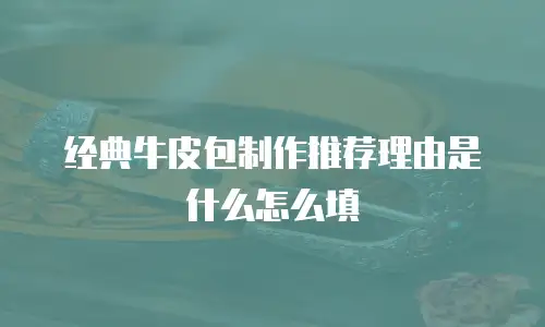 经典牛皮包制作推荐理由是什么怎么填