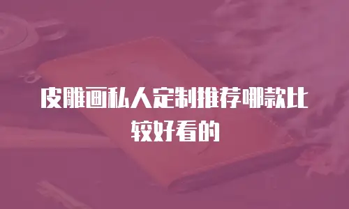 皮雕画私人定制推荐哪款比较好看的