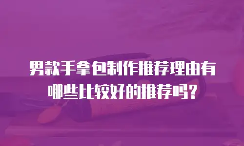男款手拿包制作推荐理由有哪些比较好的推荐吗？