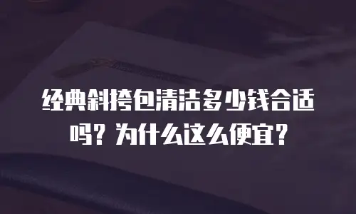经典斜挎包清洁多少钱合适吗？为什么这么便宜？