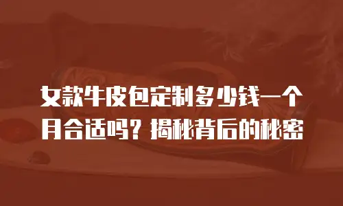 女款牛皮包定制多少钱一个月合适吗？揭秘背后的秘密