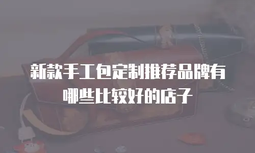 新款手工包定制推荐品牌有哪些比较好的店子