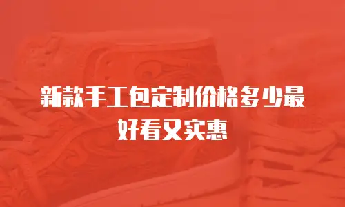 新款手工包定制价格多少最好看又实惠