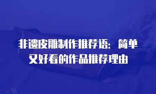 非遗皮雕制作推荐语：简单又好看的作品推荐理由