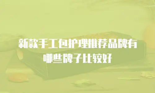 新款手工包护理推荐品牌有哪些牌子比较好