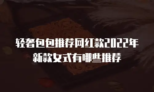 轻奢包包推荐网红款2022年新款女式有哪些推荐