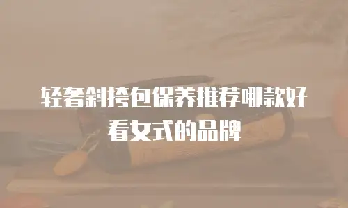 轻奢斜挎包保养推荐哪款好看女式的品牌