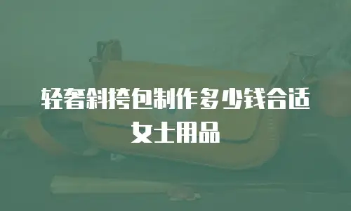 轻奢斜挎包制作多少钱合适女士用品