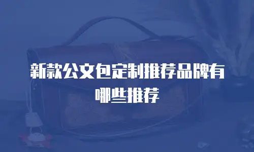 新款公文包定制推荐品牌有哪些推荐