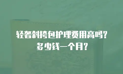 轻奢斜挎包护理费用高吗？多少钱一个月？