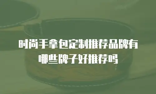 时尚手拿包定制推荐品牌有哪些牌子好推荐吗