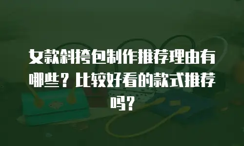 女款斜挎包制作推荐理由有哪些？比较好看的款式推荐吗？