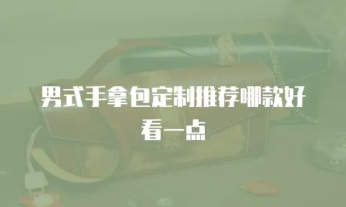 男式手拿包定制推荐哪款好看一点