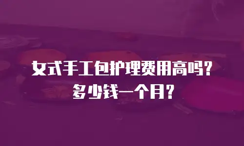女式手工包护理费用高吗？多少钱一个月？