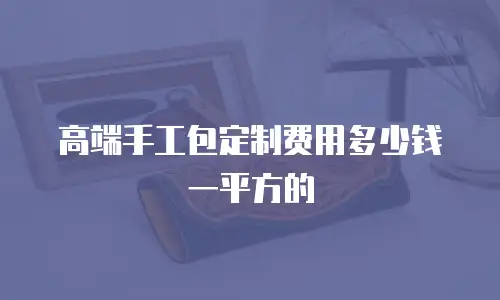 高端手工包定制费用多少钱一平方的