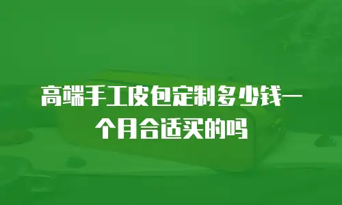 高端手工皮包定制多少钱一个月合适买的吗