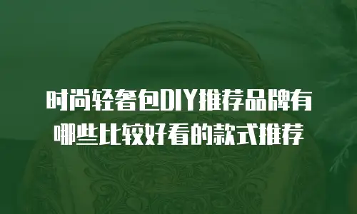 时尚轻奢包DIY推荐品牌有哪些比较好看的款式推荐