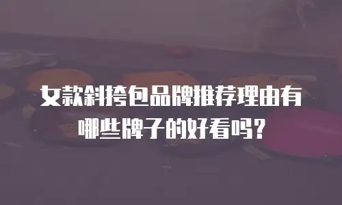 女款斜挎包品牌推荐理由有哪些牌子的好看吗？