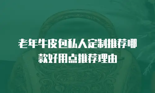 老年牛皮包私人定制推荐哪款好用点推荐理由