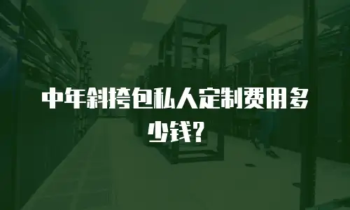 中年斜挎包私人定制费用多少钱？