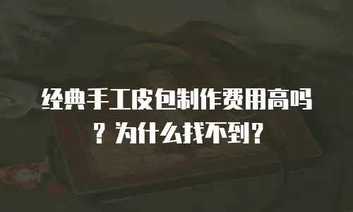 经典手工皮包制作费用高吗？为什么找不到？