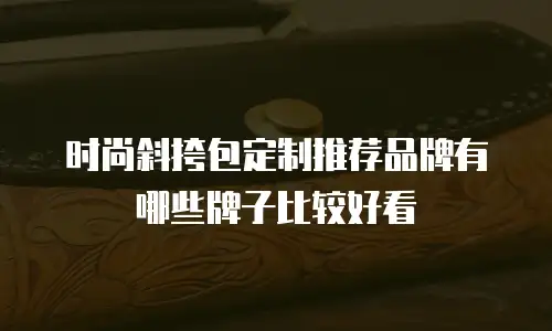 时尚斜挎包定制推荐品牌有哪些牌子比较好看