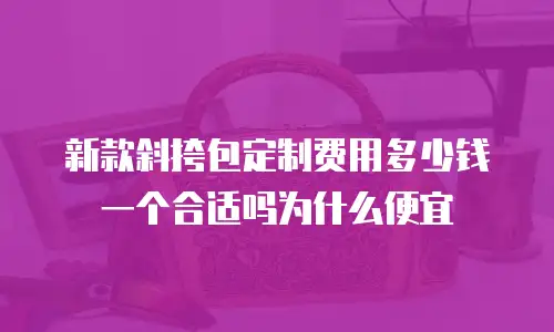 新款斜挎包定制费用多少钱一个合适吗为什么便宜