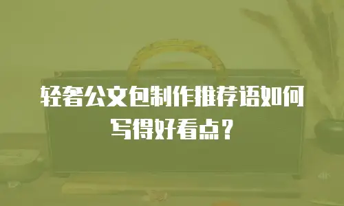 轻奢公文包制作推荐语如何写得好看点？