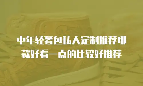 中年轻奢包私人定制推荐哪款好看一点的比较好推荐