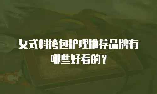 女式斜挎包护理推荐品牌有哪些好看的？