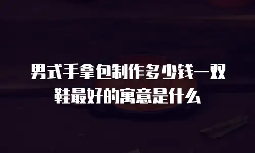 男式手拿包制作多少钱一双鞋最好的寓意是什么
