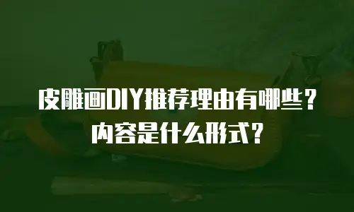 皮雕画DIY推荐理由有哪些？内容是什么形式？