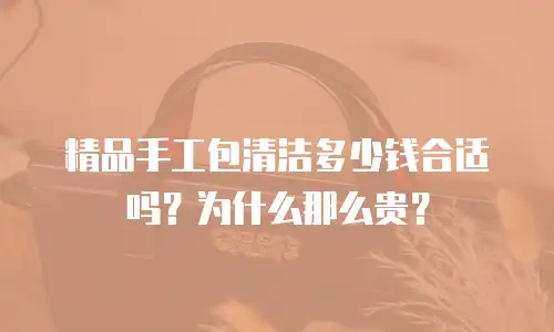 精品手工包清洁多少钱合适吗？为什么那么贵？