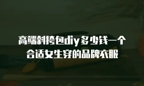 高端斜挎包diy多少钱一个合适女生穿的品牌衣服