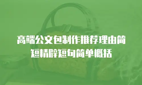 高端公文包制作推荐理由简短精辟短句简单概括