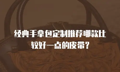 经典手拿包定制推荐哪款比较好一点的皮带？