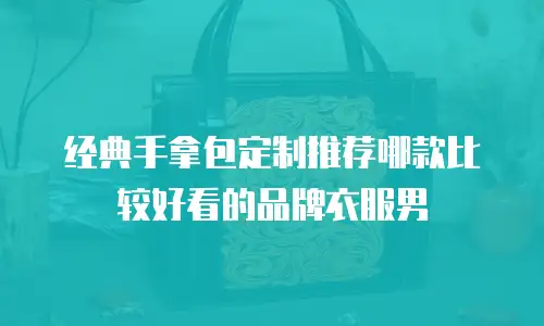 经典手拿包定制推荐哪款比较好看的品牌衣服男