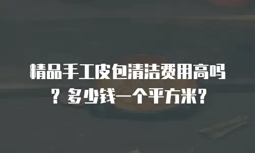 精品手工皮包清洁费用高吗？多少钱一个平方米？