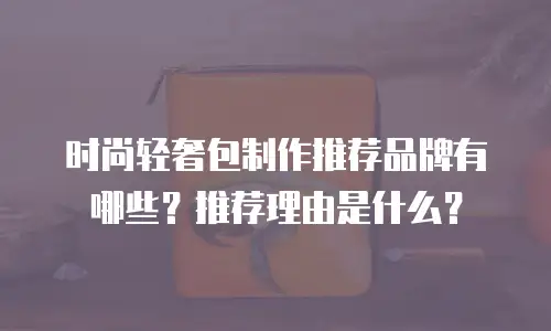 时尚轻奢包制作推荐品牌有哪些？推荐理由是什么？