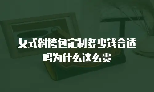 女式斜挎包定制多少钱合适吗为什么这么贵