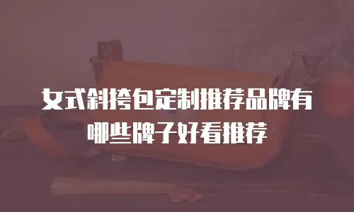 女式斜挎包定制推荐品牌有哪些牌子好看推荐