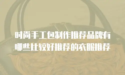 时尚手工包制作推荐品牌有哪些比较好推荐的衣服推荐