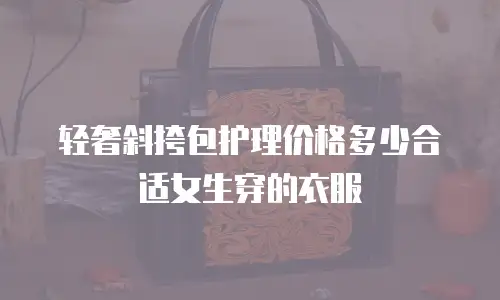 轻奢斜挎包护理价格多少合适女生穿的衣服
