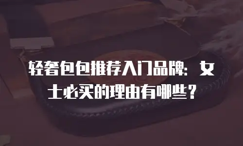 轻奢包包推荐入门品牌：女士必买的理由有哪些？