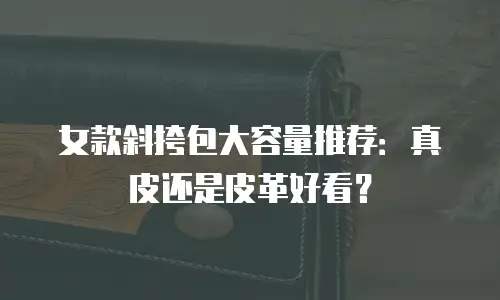 女款斜挎包大容量推荐：真皮还是皮革好看？