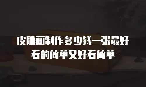 皮雕画制作多少钱一张最好看的简单又好看简单